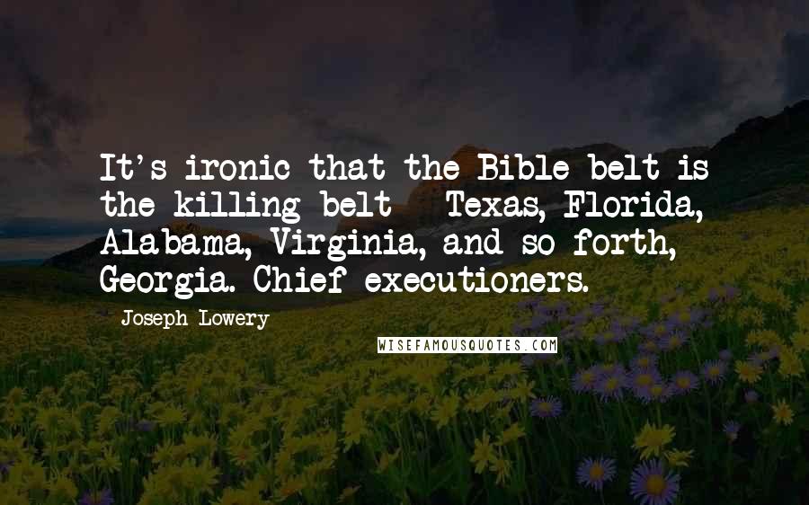 Joseph Lowery Quotes: It's ironic that the Bible belt is the killing belt - Texas, Florida, Alabama, Virginia, and so forth, Georgia. Chief executioners.