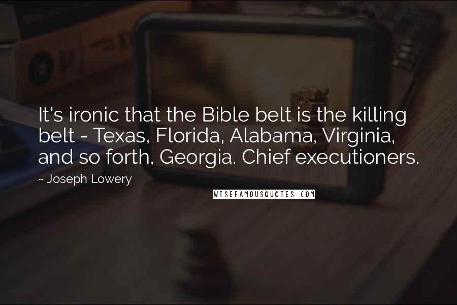 Joseph Lowery Quotes: It's ironic that the Bible belt is the killing belt - Texas, Florida, Alabama, Virginia, and so forth, Georgia. Chief executioners.