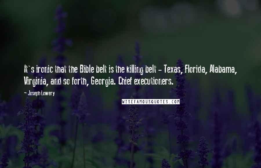 Joseph Lowery Quotes: It's ironic that the Bible belt is the killing belt - Texas, Florida, Alabama, Virginia, and so forth, Georgia. Chief executioners.
