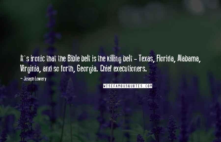 Joseph Lowery Quotes: It's ironic that the Bible belt is the killing belt - Texas, Florida, Alabama, Virginia, and so forth, Georgia. Chief executioners.