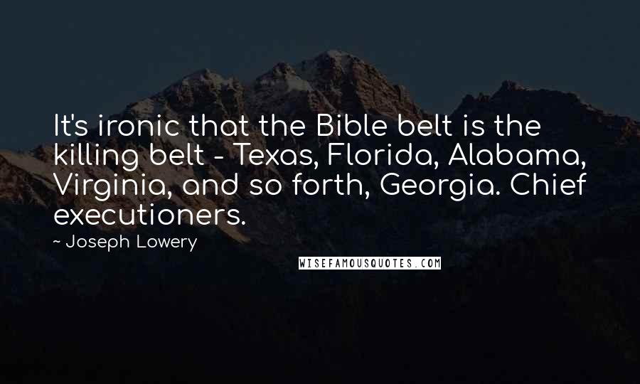 Joseph Lowery Quotes: It's ironic that the Bible belt is the killing belt - Texas, Florida, Alabama, Virginia, and so forth, Georgia. Chief executioners.