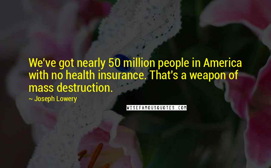 Joseph Lowery Quotes: We've got nearly 50 million people in America with no health insurance. That's a weapon of mass destruction.