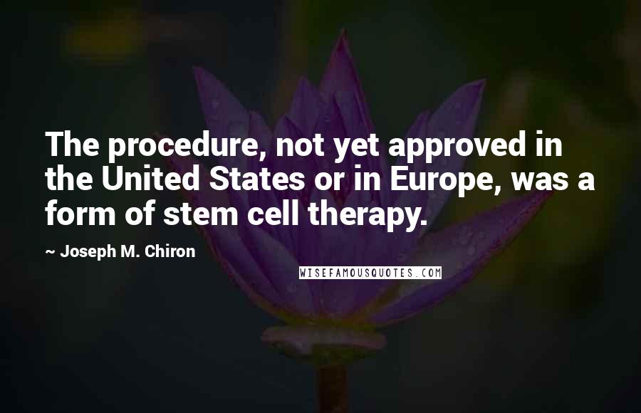 Joseph M. Chiron Quotes: The procedure, not yet approved in the United States or in Europe, was a form of stem cell therapy.