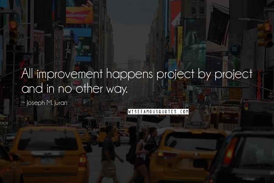 Joseph M. Juran Quotes: All improvement happens project by project and in no other way.