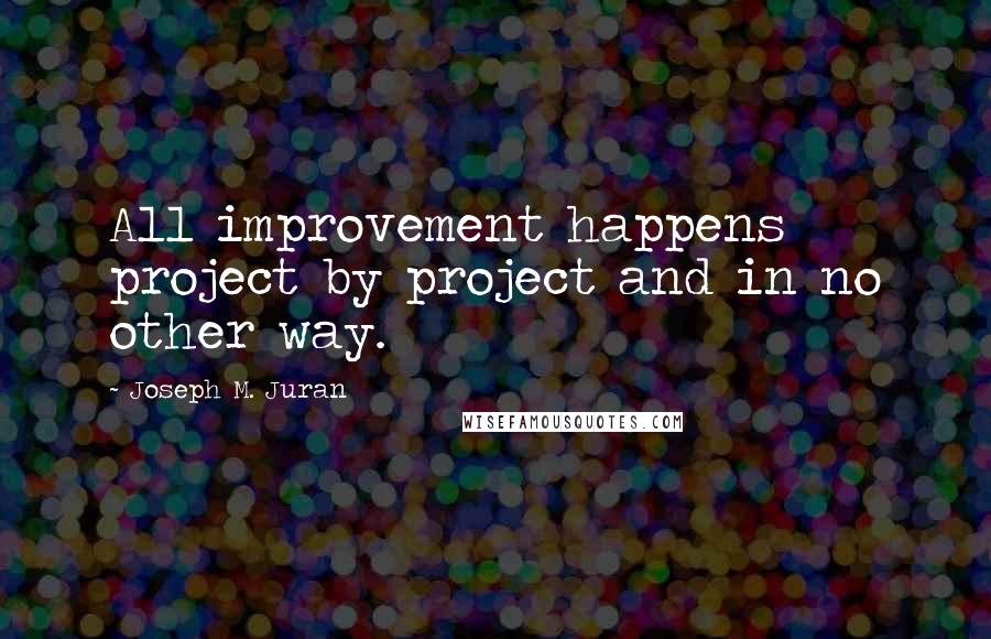 Joseph M. Juran Quotes: All improvement happens project by project and in no other way.