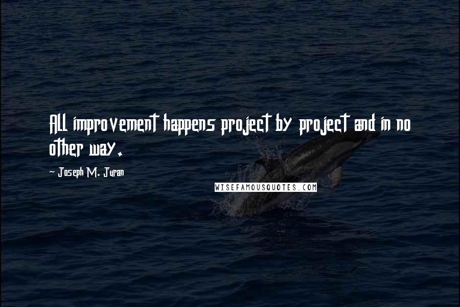 Joseph M. Juran Quotes: All improvement happens project by project and in no other way.