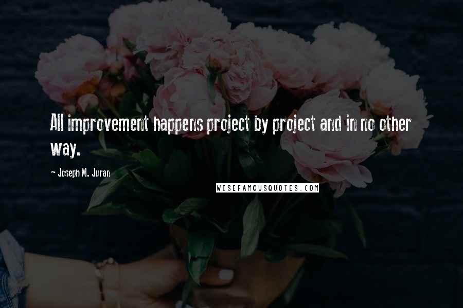 Joseph M. Juran Quotes: All improvement happens project by project and in no other way.