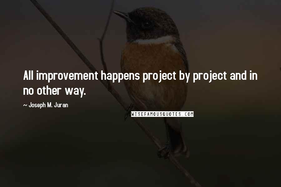 Joseph M. Juran Quotes: All improvement happens project by project and in no other way.