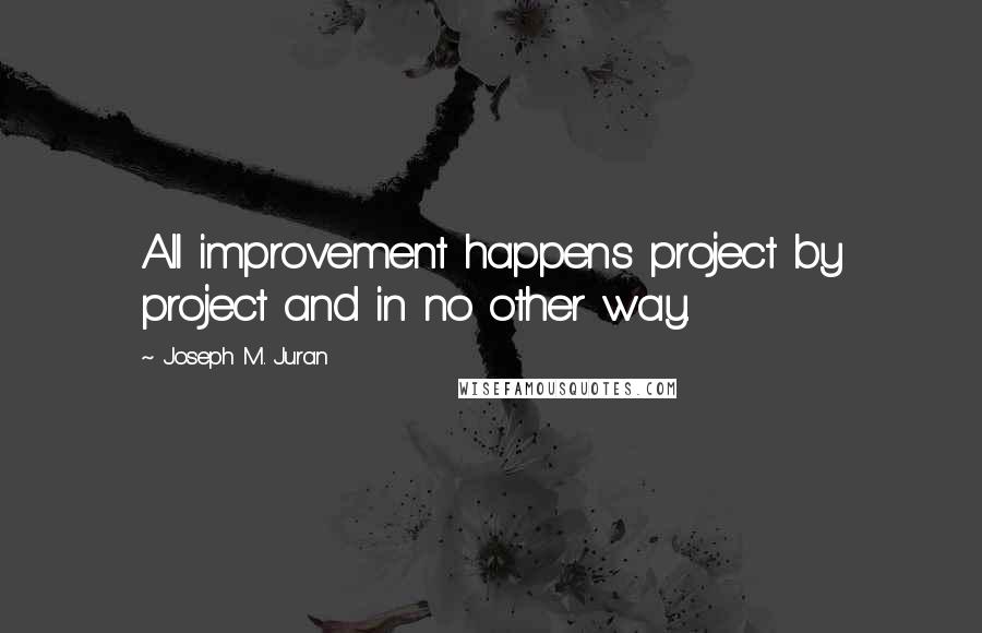 Joseph M. Juran Quotes: All improvement happens project by project and in no other way.