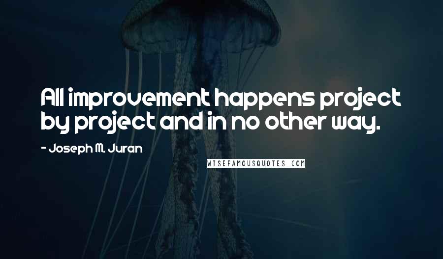 Joseph M. Juran Quotes: All improvement happens project by project and in no other way.