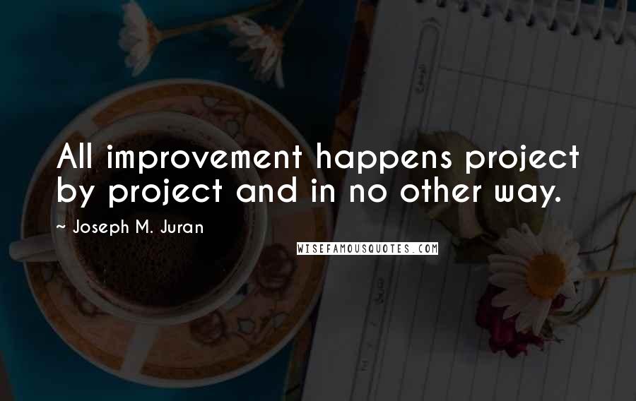 Joseph M. Juran Quotes: All improvement happens project by project and in no other way.