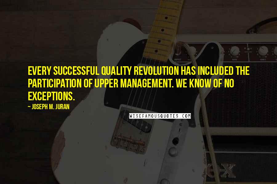 Joseph M. Juran Quotes: Every successful quality revolution has included the participation of upper management. We know of no exceptions.