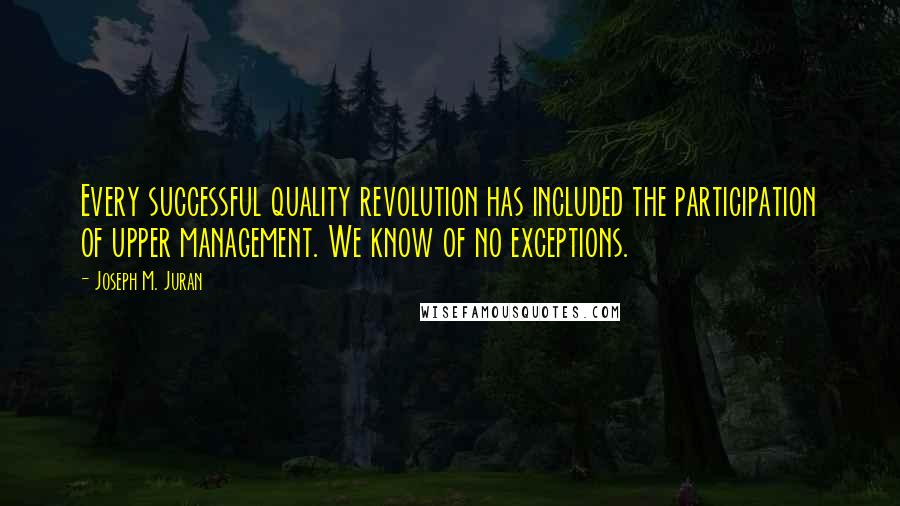 Joseph M. Juran Quotes: Every successful quality revolution has included the participation of upper management. We know of no exceptions.