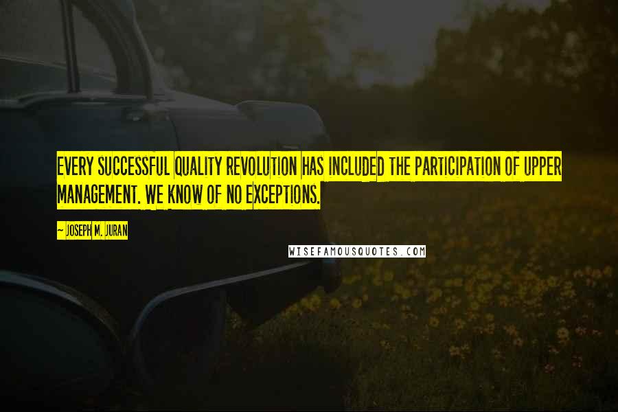 Joseph M. Juran Quotes: Every successful quality revolution has included the participation of upper management. We know of no exceptions.