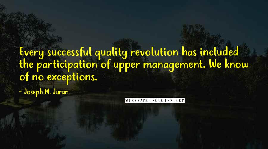 Joseph M. Juran Quotes: Every successful quality revolution has included the participation of upper management. We know of no exceptions.