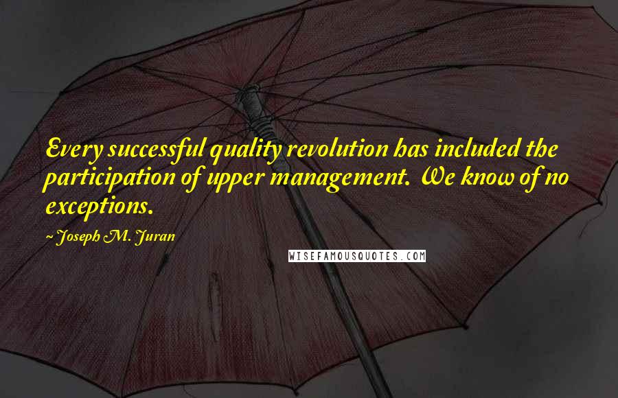 Joseph M. Juran Quotes: Every successful quality revolution has included the participation of upper management. We know of no exceptions.