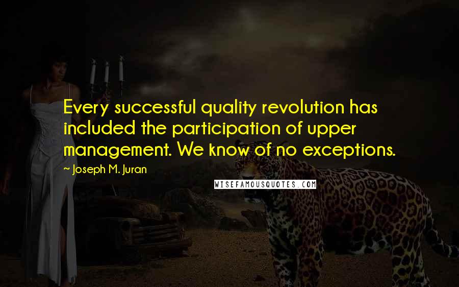 Joseph M. Juran Quotes: Every successful quality revolution has included the participation of upper management. We know of no exceptions.