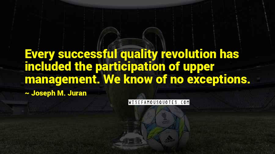 Joseph M. Juran Quotes: Every successful quality revolution has included the participation of upper management. We know of no exceptions.