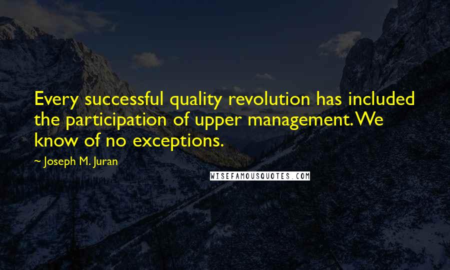 Joseph M. Juran Quotes: Every successful quality revolution has included the participation of upper management. We know of no exceptions.