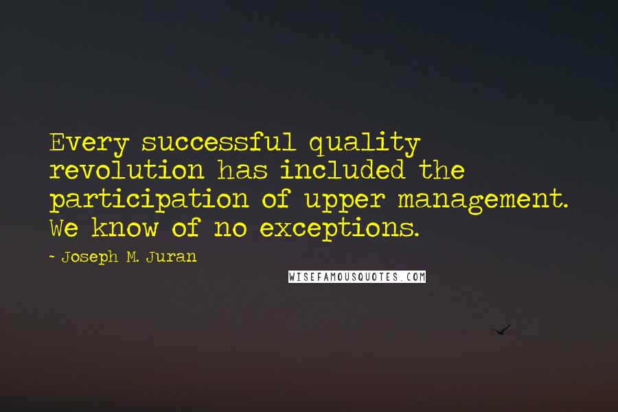 Joseph M. Juran Quotes: Every successful quality revolution has included the participation of upper management. We know of no exceptions.