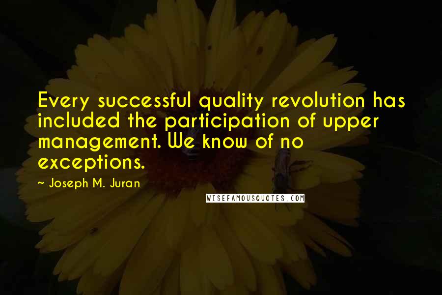 Joseph M. Juran Quotes: Every successful quality revolution has included the participation of upper management. We know of no exceptions.