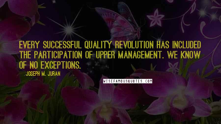 Joseph M. Juran Quotes: Every successful quality revolution has included the participation of upper management. We know of no exceptions.