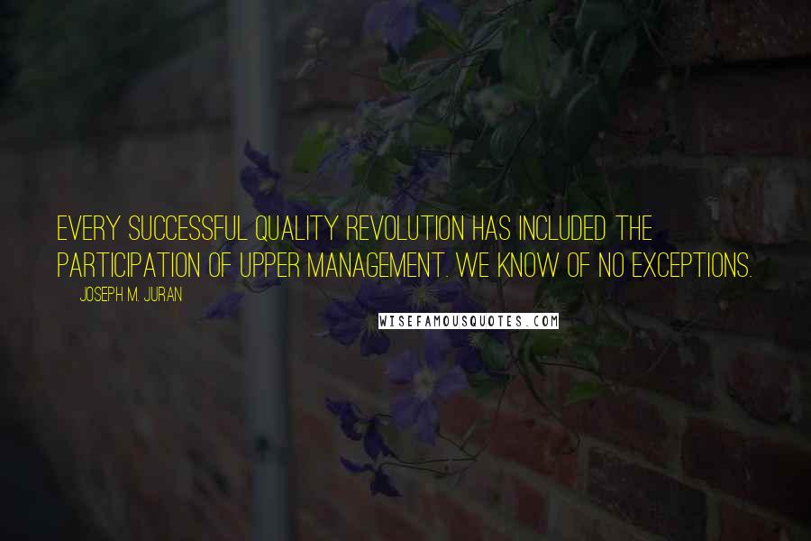 Joseph M. Juran Quotes: Every successful quality revolution has included the participation of upper management. We know of no exceptions.