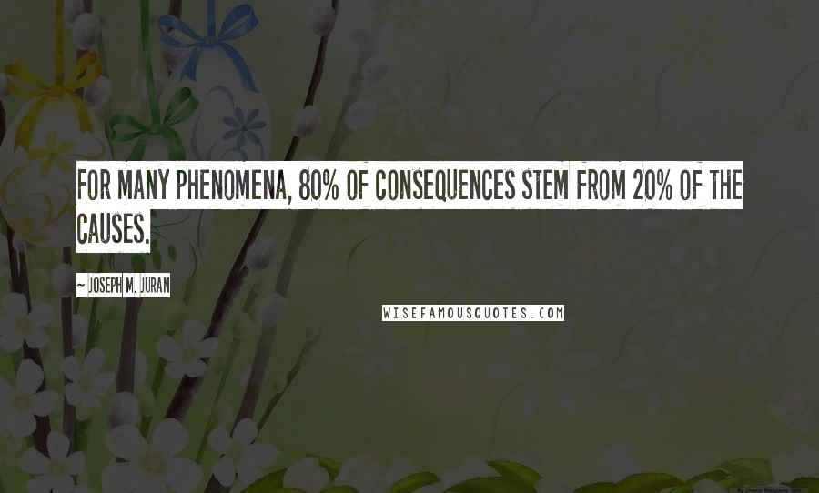 Joseph M. Juran Quotes: For many phenomena, 80% of consequences stem from 20% of the causes.