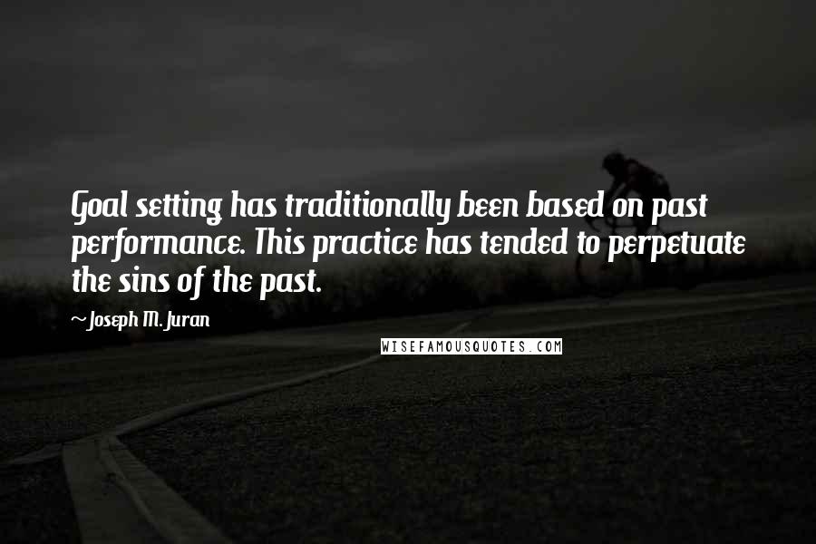 Joseph M. Juran Quotes: Goal setting has traditionally been based on past performance. This practice has tended to perpetuate the sins of the past.