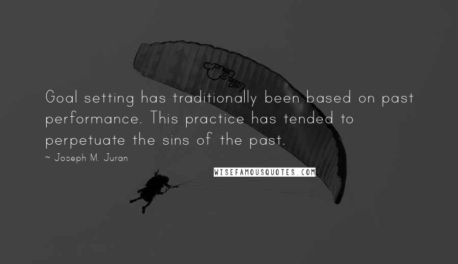 Joseph M. Juran Quotes: Goal setting has traditionally been based on past performance. This practice has tended to perpetuate the sins of the past.