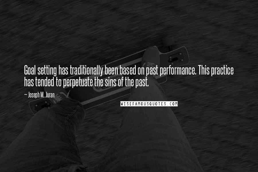 Joseph M. Juran Quotes: Goal setting has traditionally been based on past performance. This practice has tended to perpetuate the sins of the past.