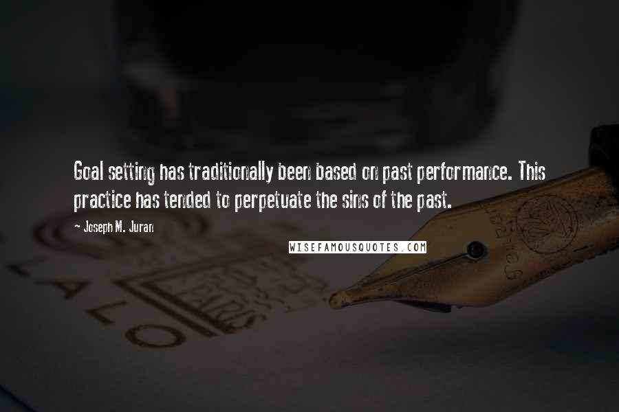 Joseph M. Juran Quotes: Goal setting has traditionally been based on past performance. This practice has tended to perpetuate the sins of the past.