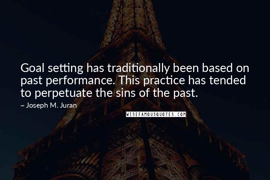 Joseph M. Juran Quotes: Goal setting has traditionally been based on past performance. This practice has tended to perpetuate the sins of the past.
