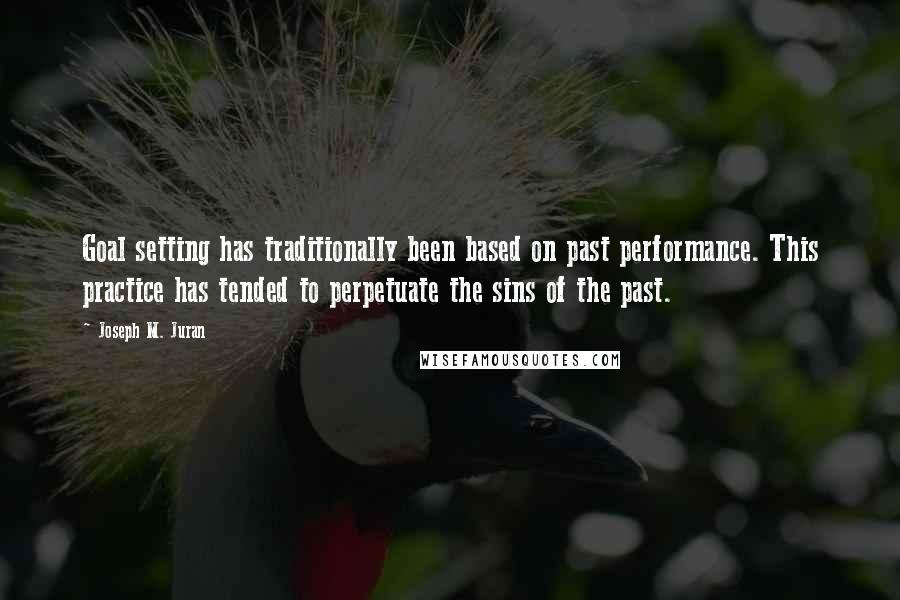 Joseph M. Juran Quotes: Goal setting has traditionally been based on past performance. This practice has tended to perpetuate the sins of the past.