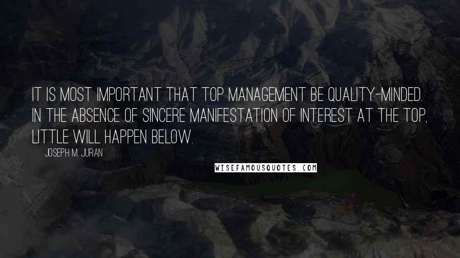 Joseph M. Juran Quotes: It is most important that top management be quality-minded. In the absence of sincere manifestation of interest at the top, little will happen below.