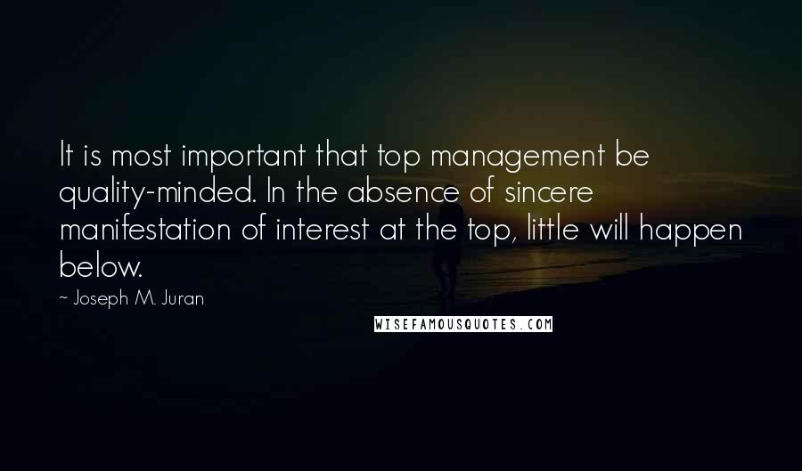 Joseph M. Juran Quotes: It is most important that top management be quality-minded. In the absence of sincere manifestation of interest at the top, little will happen below.
