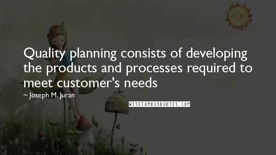 Joseph M. Juran Quotes: Quality planning consists of developing the products and processes required to meet customer's needs
