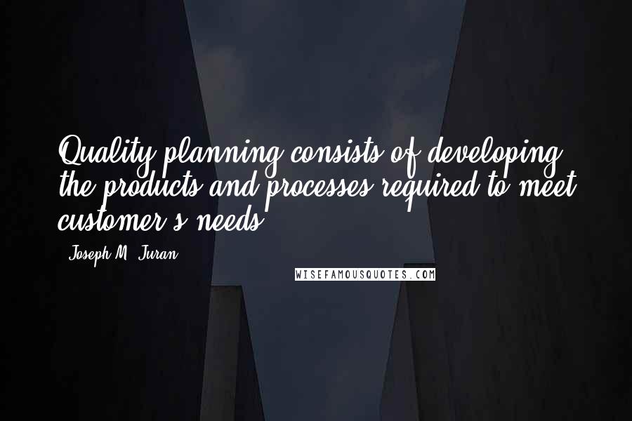 Joseph M. Juran Quotes: Quality planning consists of developing the products and processes required to meet customer's needs