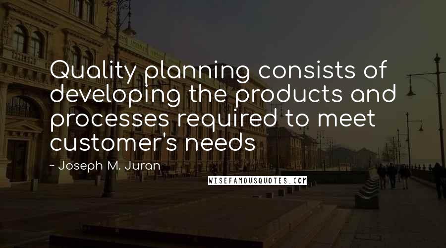 Joseph M. Juran Quotes: Quality planning consists of developing the products and processes required to meet customer's needs