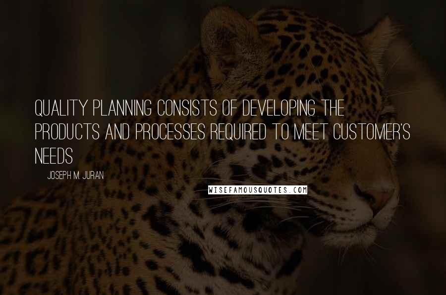 Joseph M. Juran Quotes: Quality planning consists of developing the products and processes required to meet customer's needs