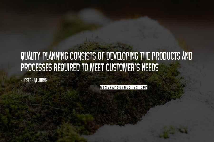 Joseph M. Juran Quotes: Quality planning consists of developing the products and processes required to meet customer's needs