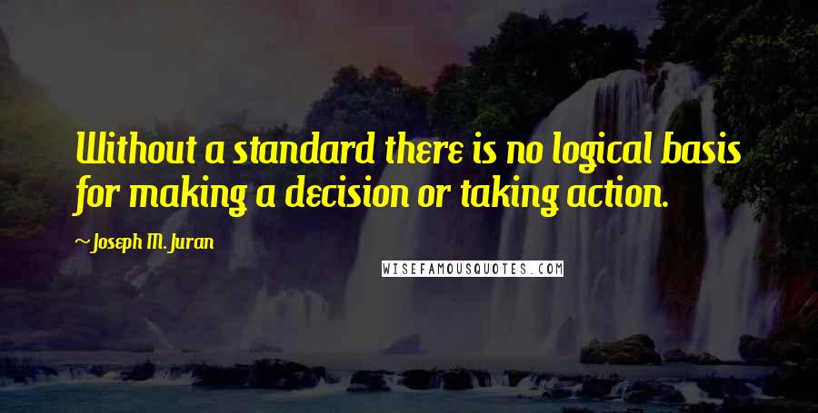 Joseph M. Juran Quotes: Without a standard there is no logical basis for making a decision or taking action.