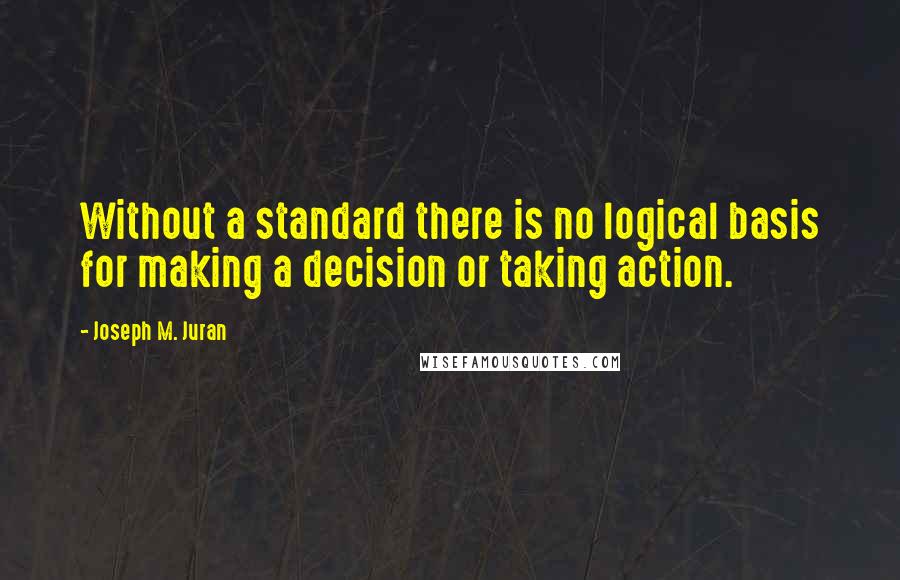 Joseph M. Juran Quotes: Without a standard there is no logical basis for making a decision or taking action.