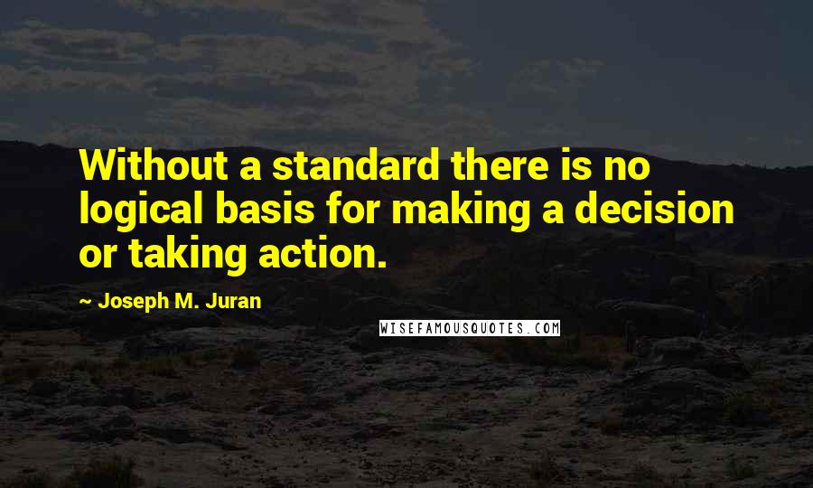 Joseph M. Juran Quotes: Without a standard there is no logical basis for making a decision or taking action.