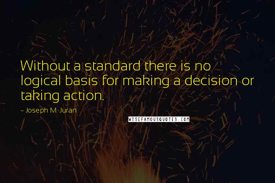 Joseph M. Juran Quotes: Without a standard there is no logical basis for making a decision or taking action.