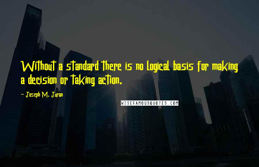 Joseph M. Juran Quotes: Without a standard there is no logical basis for making a decision or taking action.