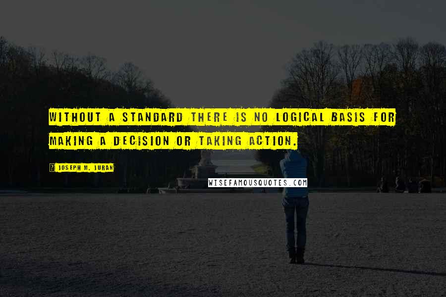 Joseph M. Juran Quotes: Without a standard there is no logical basis for making a decision or taking action.