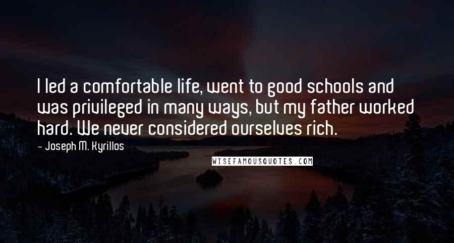 Joseph M. Kyrillos Quotes: I led a comfortable life, went to good schools and was privileged in many ways, but my father worked hard. We never considered ourselves rich.