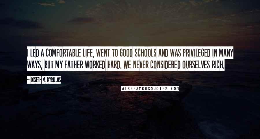 Joseph M. Kyrillos Quotes: I led a comfortable life, went to good schools and was privileged in many ways, but my father worked hard. We never considered ourselves rich.