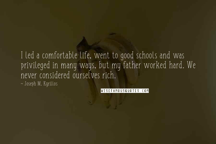 Joseph M. Kyrillos Quotes: I led a comfortable life, went to good schools and was privileged in many ways, but my father worked hard. We never considered ourselves rich.